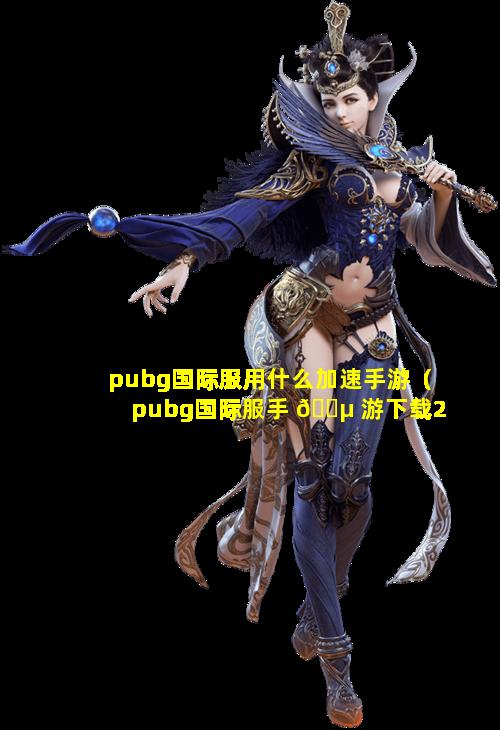 pubg国际服用什么加速手游（pubg国际服手 🌵 游下载2024最 🦅 新版本）